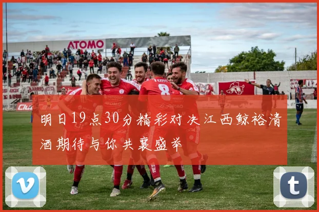 明日19点30分精彩对决江西鲸裕清酒期待与你共襄盛举