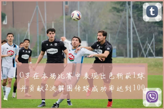 C罗在本场比赛中表现出色斩获1球并贡献2次解围传球成功率达到100