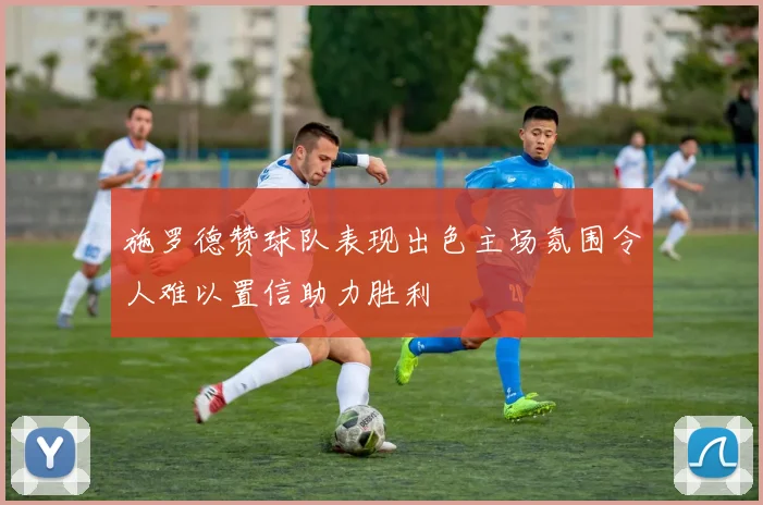 施罗德赞球队表现出色主场氛围令人难以置信助力胜利