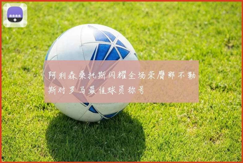 阿利森桑托斯闪耀全场荣膺那不勒斯对罗马最佳球员称号