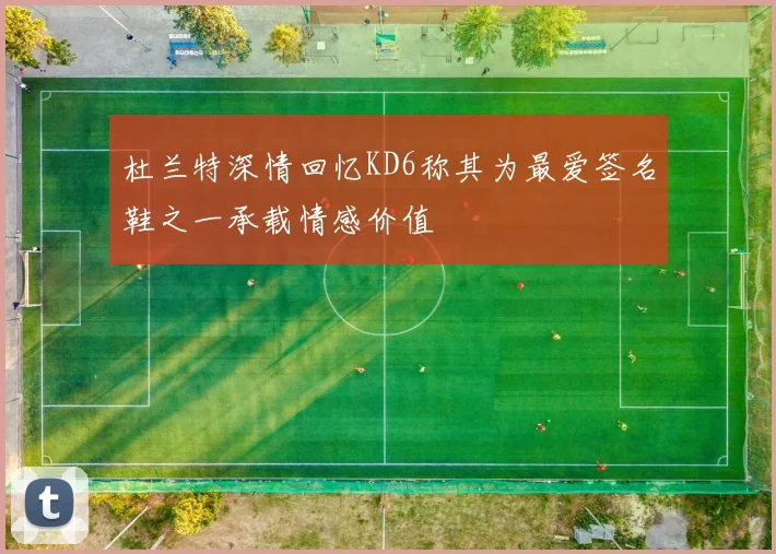 杜兰特深情回忆KD6称其为最爱签名鞋之一承载情感价值