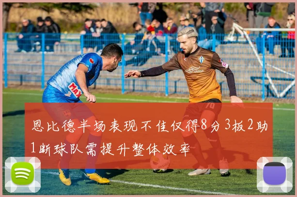 恩比德半场表现不佳仅得8分3板2助1断球队需提升整体效率