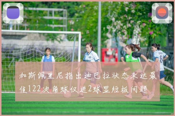 加斯佩里尼指出迪巴拉状态未达最佳122次角球仅进2球显短板问题