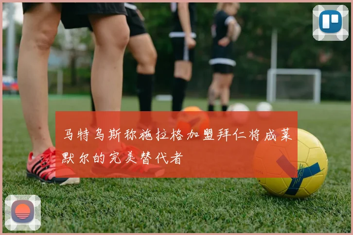 马特乌斯称施拉格加盟拜仁将成莱默尔的完美替代者