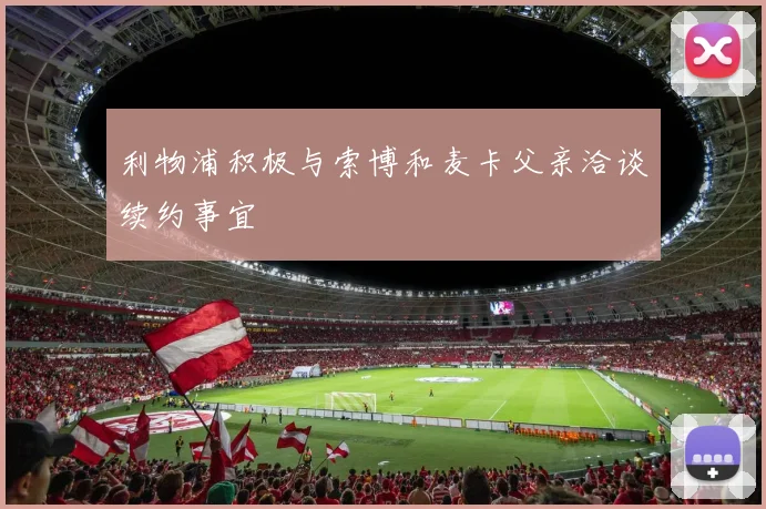 利物浦积极与索博和麦卡父亲洽谈续约事宜