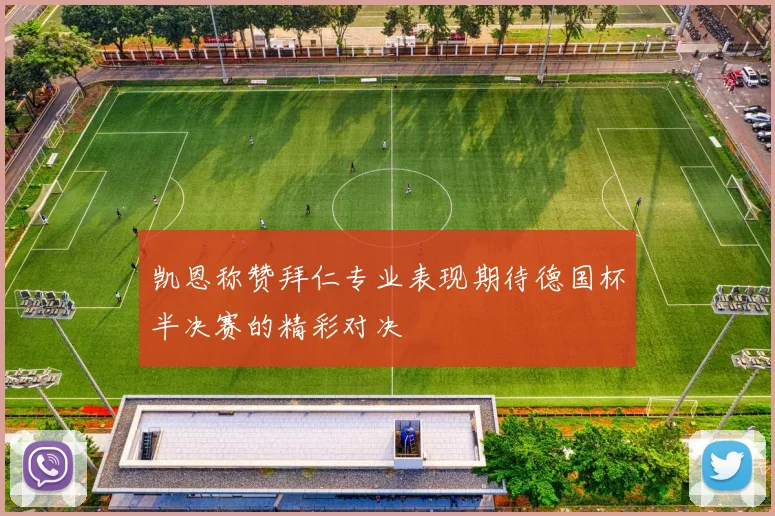 凯恩称赞拜仁专业表现期待德国杯半决赛的精彩对决
