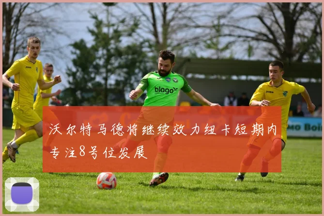 沃尔特马德将继续效力纽卡短期内专注8号位发展