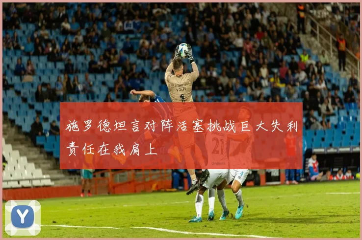 施罗德坦言对阵活塞挑战巨大失利责任在我肩上