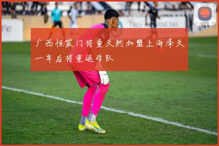 广西恒宸门将童天然加盟上海泽天一年后将重返母队