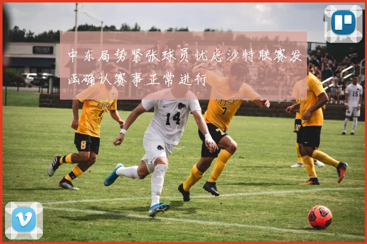 中东局势紧张球员忧虑沙特联赛发函确认赛事正常进行