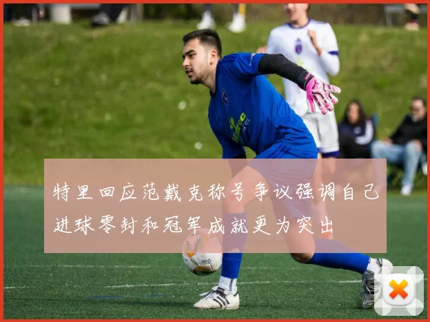 特里回应范戴克称号争议强调自己进球零封和冠军成就更为突出