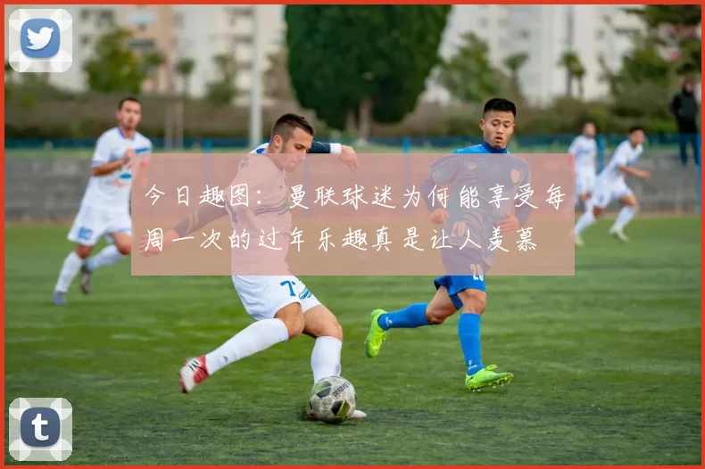 今日趣图：曼联球迷为何能享受每周一次的过年乐趣真是让人羡慕