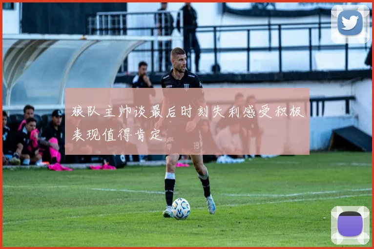 狼队主帅谈最后时刻失利感受积极表现值得肯定