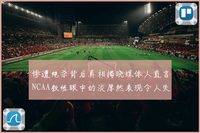 惨遭绝杀背后真相揭晓媒体人直言NCAA教练眼中的淡厚然表现令人失望