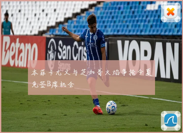 本菲卡尤文与芝加哥火焰争抢今夏免签B席机会