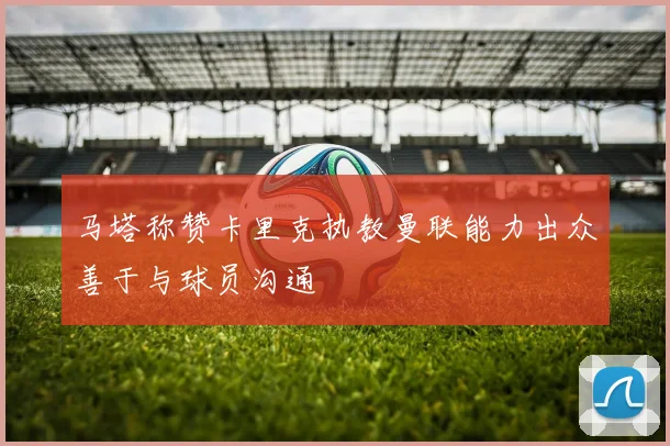 马塔称赞卡里克执教曼联能力出众善于与球员沟通