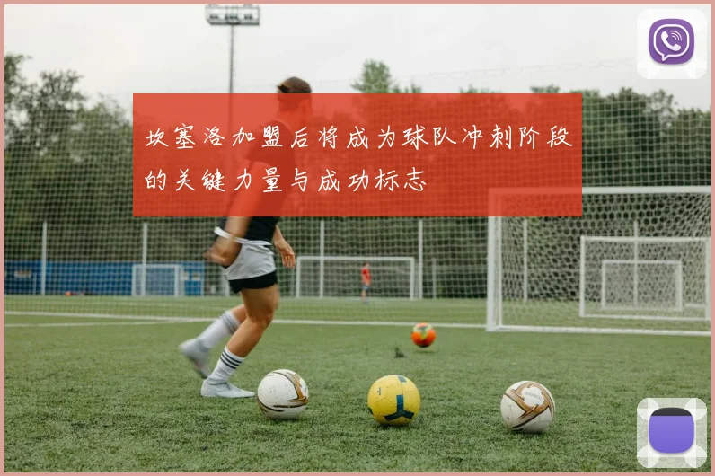 坎塞洛加盟后将成为球队冲刺阶段的关键力量与成功标志