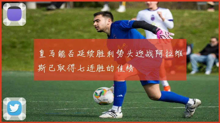 皇马能否延续胜利势头迎战阿拉维斯已取得七连胜的佳绩