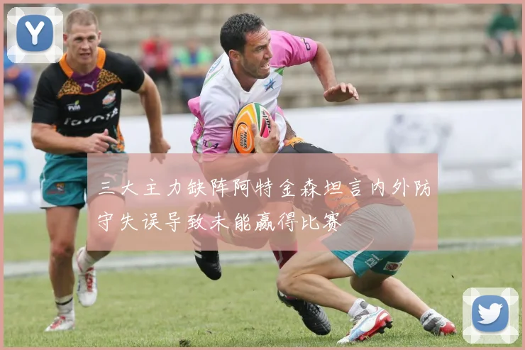 三大主力缺阵阿特金森坦言内外防守失误导致未能赢得比赛
