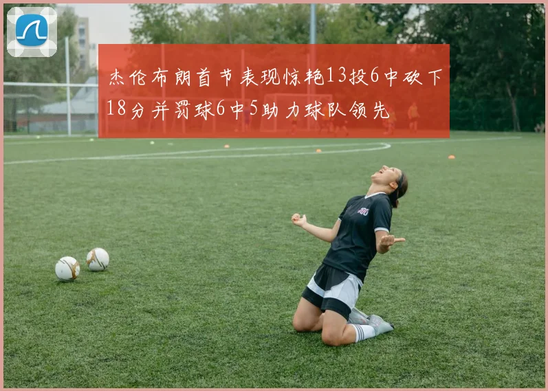 杰伦布朗首节表现惊艳13投6中砍下18分并罚球6中5助力球队领先
