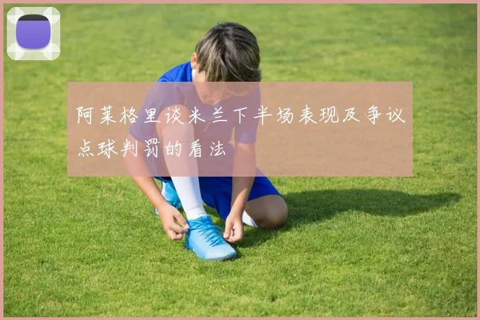 阿莱格里谈米兰下半场表现及争议点球判罚的看法