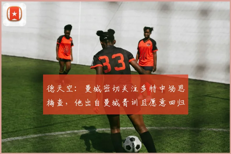 德天空：曼城密切关注多特中场恩梅查，他出自曼城青训且愿意回归