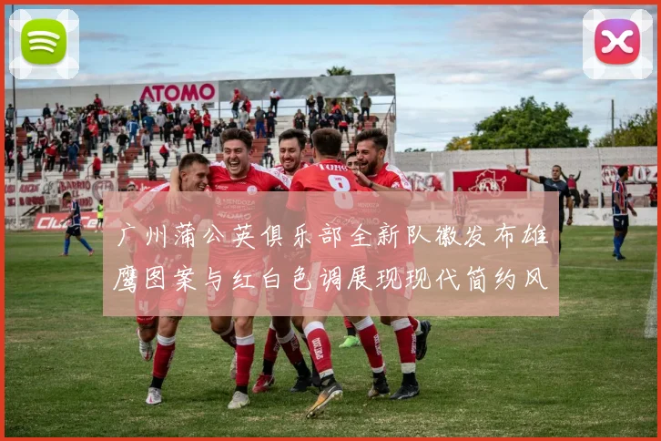 广州蒲公英俱乐部全新队徽发布雄鹰图案与红白色调展现现代简约风格