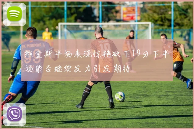 维金斯半场表现惊艳砍下19分下半场能否继续发力引发期待